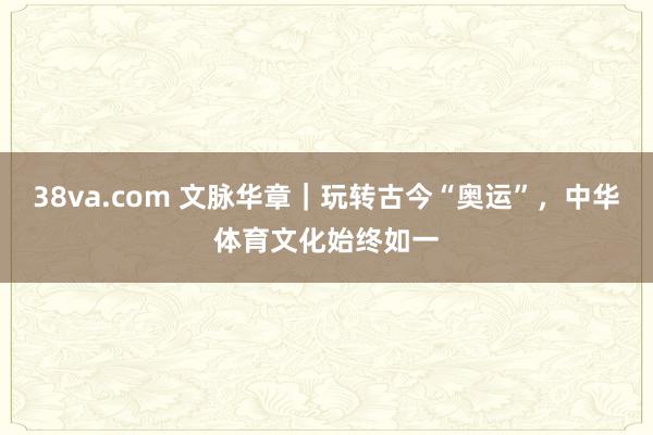 38va.com 文脉华章｜玩转古今“奥运”，中华体育文化始终如一