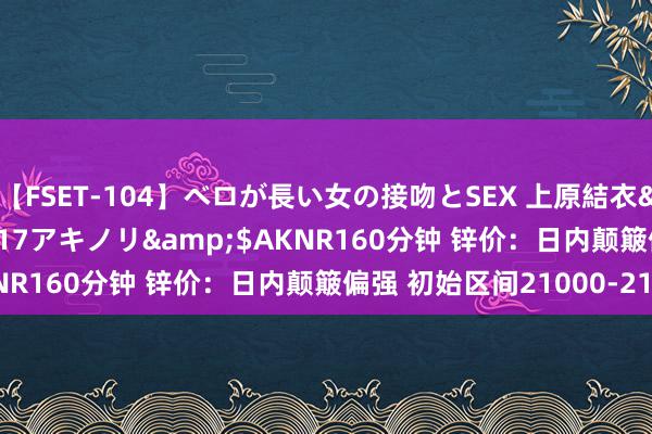 【FSET-104】ベロが長い女の接吻とSEX 上原結衣</a>2008-01-17アキノリ&$AKNR160分钟 锌价：日内颠簸偏强 初始区间21000-21500