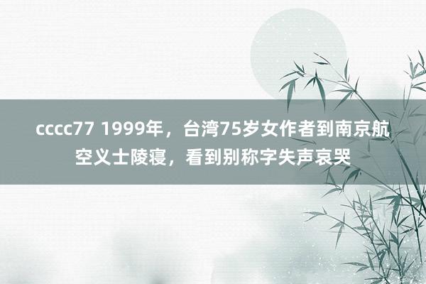 cccc77 1999年，台湾75岁女作者到南京航空义士陵寝，看到别称字失声哀哭