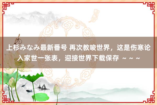 上杉みなみ最新番号 再次教唆世界，这是伤寒论入家世一张表，迎接世界下载保存 ～～～