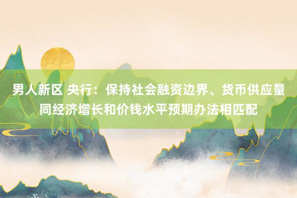 男人新区 央行：保持社会融资边界、货币供应量同经济增长和价钱水平预期办法相匹配