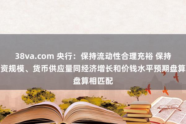 38va.com 央行：保持流动性合理充裕 保持社会融资规模、货币供应量同经济增长和价钱水平预期盘算相匹配