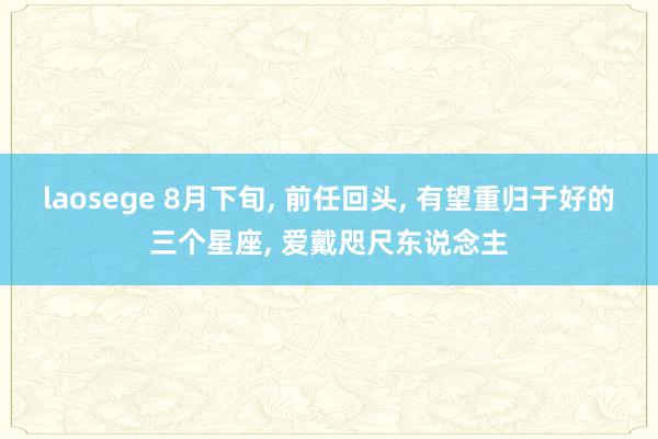 laosege 8月下旬, 前任回头, 有望重归于好的三个星座, 爱戴咫尺东说念主