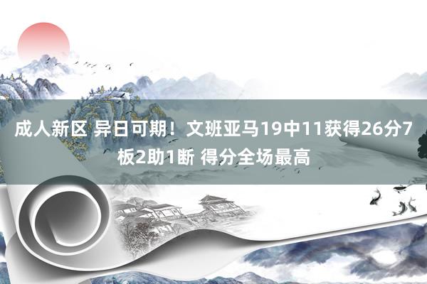 成人新区 异日可期！文班亚马19中11获得26分7板2助1断 得分全场最高