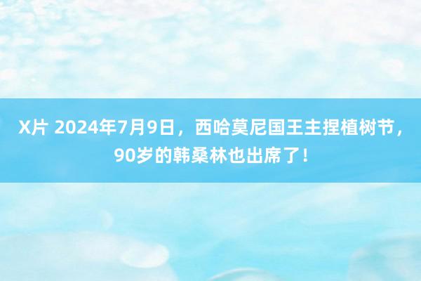 X片 2024年7月9日，西哈莫尼国王主捏植树节，90岁的韩桑林也出席了！