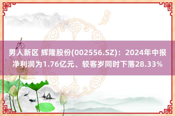 男人新区 辉隆股份(002556.SZ)：2024年中报净利润为1.76亿元、较客岁同时下落28.33%