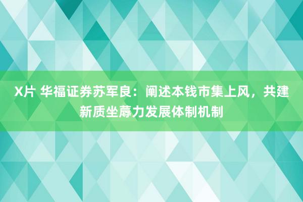 X片 华福证券苏军良：阐述本钱市集上风，共建新质坐蓐力发展体制机制