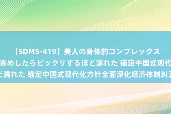 【SDMS-419】美人の身体的コンプレックスを、じっくり弄って羞恥責めしたらビックリするほど濡れた 锚定中国式现代化方针全面深化经济体制纠正