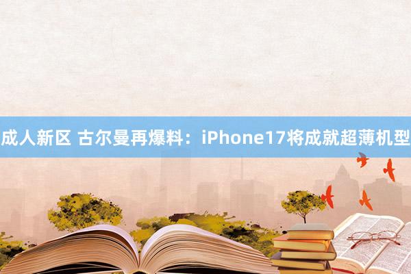 成人新区 古尔曼再爆料：iPhone17将成就超薄机型