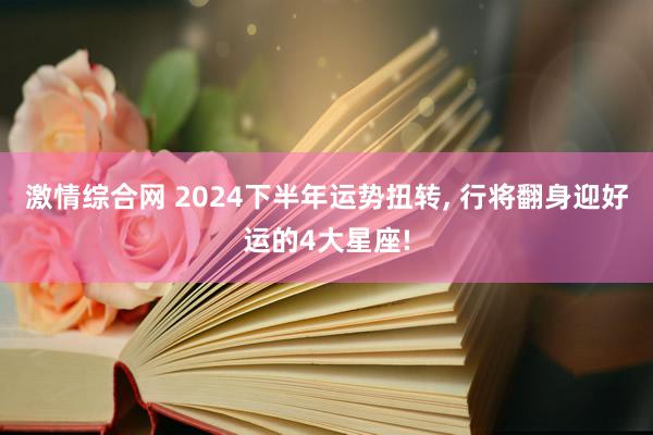 激情综合网 2024下半年运势扭转, 行将翻身迎好运的4大星座!