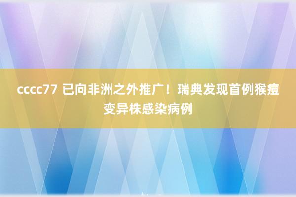 cccc77 已向非洲之外推广！瑞典发现首例猴痘变异株感染病例