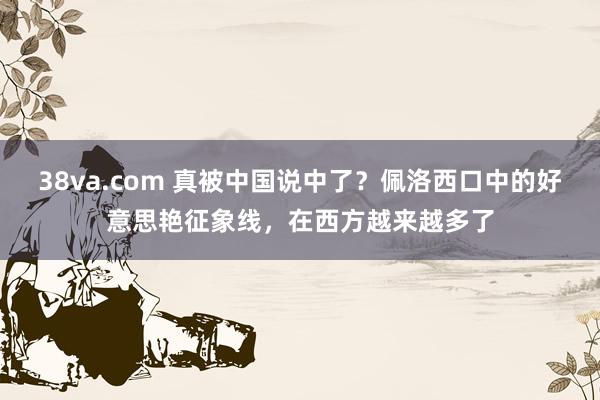 38va.com 真被中国说中了？佩洛西口中的好意思艳征象线，在西方越来越多了