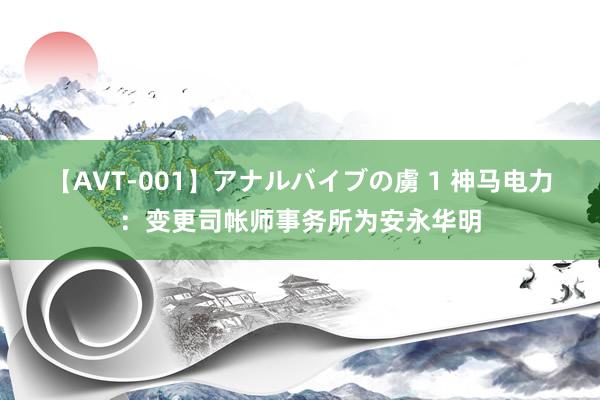 【AVT-001】アナルバイブの虜 1 神马电力：变更司帐师事务所为安永华明