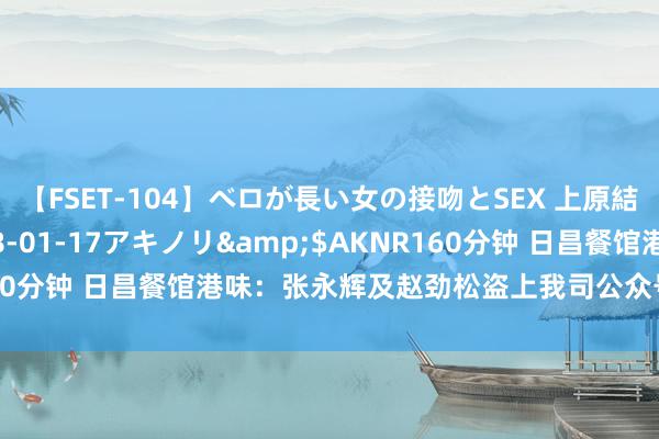 【FSET-104】ベロが長い女の接吻とSEX 上原結衣</a>2008-01-17アキノリ&$AKNR160分钟 日昌餐馆港味：张永辉及赵劲松盗上我司公众号，还坏心举报