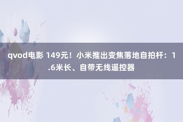 qvod电影 149元！小米推出变焦落地自拍杆：1.6米长、自带无线遥控器