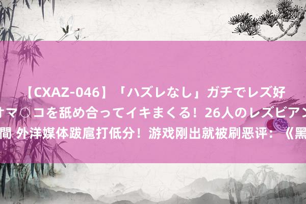 【CXAZ-046】「ハズレなし」ガチでレズ好きなお姉さんたちがオマ○コを舐め合ってイキまくる！26人のレズビアン 2 4時間 外洋媒体跋扈打低分！游戏刚出就被刷恶评：《黑外传：悟空》被批不尊重女性