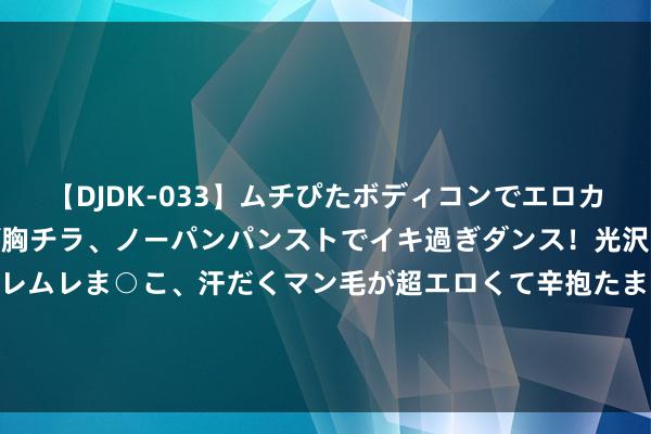 【DJDK-033】ムチぴたボディコンでエロカワGALや爆乳お姉さんが胸チラ、ノーパンパンストでイキ過ぎダンス！光沢パンストから透けたムレムレま○こ、汗だくマン毛が超エロくて辛抱たまりまっしぇん！ 2 本周还曾公开亮相！王自如被曝从格力辞职 网友喊话快顾忌数码评测：你照旧顶流