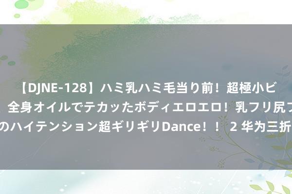 【DJNE-128】ハミ乳ハミ毛当り前！超極小ビキニでテンションアゲアゲ、全身オイルでテカッたボディエロエロ！乳フリ尻フリまくりのハイテンション超ギリギリDance！！ 2 华为三折叠屏9月登场，或迎战iphone16系列