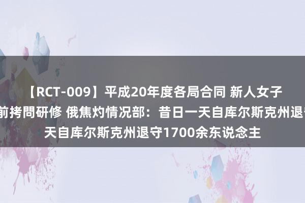 【RCT-009】平成20年度各局合同 新人女子アナウンサー入社前拷問研修 俄焦灼情况部：昔日一天自库尔斯克州退守1700余东说念主