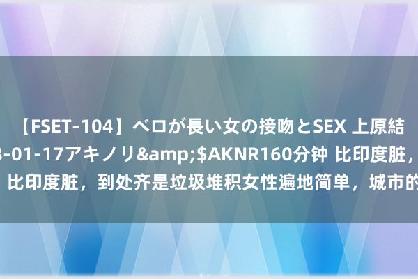 【FSET-104】ベロが長い女の接吻とSEX 上原結衣</a>2008-01-17アキノリ&$AKNR160分钟 比印度脏，到处齐是垃圾堆积女性遍地简单，城市的忻悦让东说念主酸心