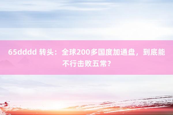 65dddd 转头：全球200多国度加通盘，到底能不行击败五常？