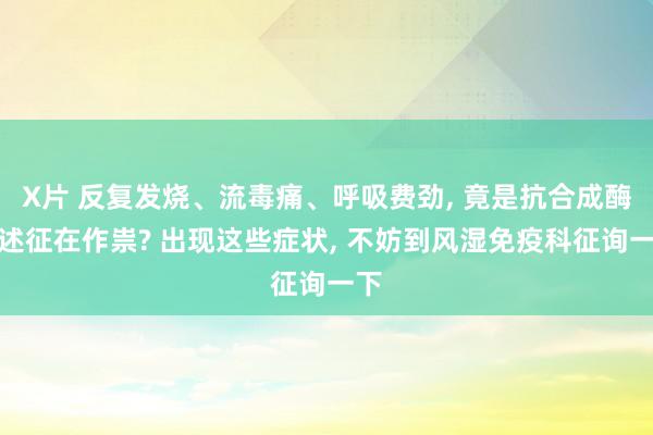 X片 反复发烧、流毒痛、呼吸费劲, 竟是抗合成酶概述征在作祟? 出现这些症状, 不妨到风湿免疫科征询一下