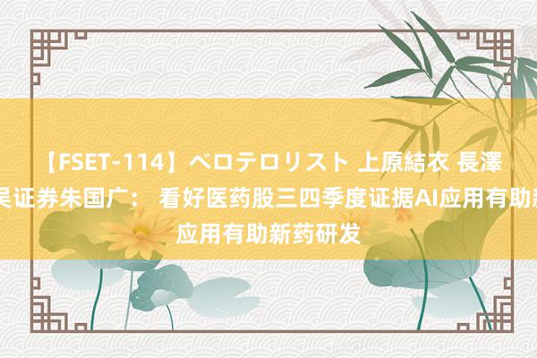 【FSET-114】ベロテロリスト 上原結衣 長澤リカ 东吴证券朱国广： 看好医药股三四季度证据AI应用有助新药研发