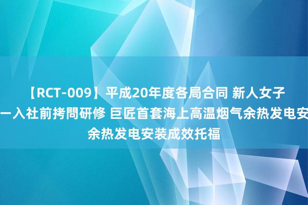 【RCT-009】平成20年度各局合同 新人女子アナウンサー入社前拷問研修 巨匠首套海上高温烟气余热发电安装成效托福