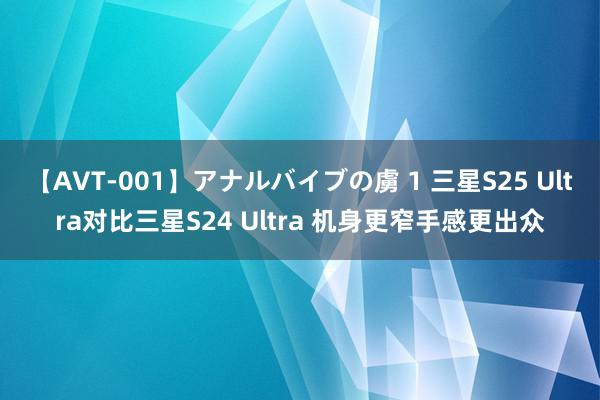 【AVT-001】アナルバイブの虜 1 三星S25 Ultra对比三星S24 Ultra 机身更窄手感更出众