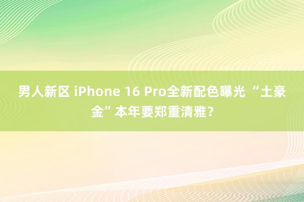 男人新区 iPhone 16 Pro全新配色曝光 “土豪金”本年要郑重清雅？