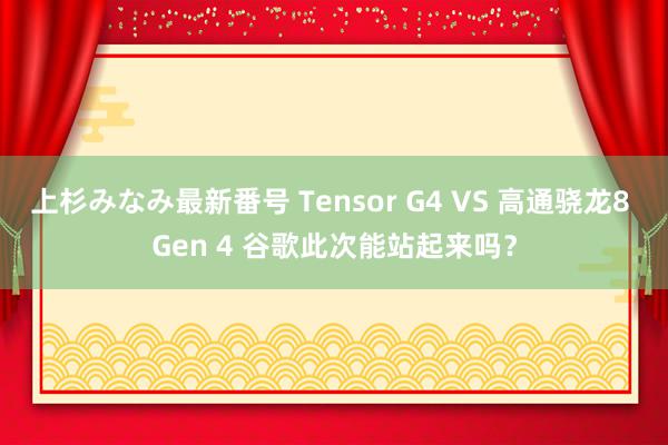 上杉みなみ最新番号 Tensor G4 VS 高通骁龙8 Gen 4 谷歌此次能站起来吗？