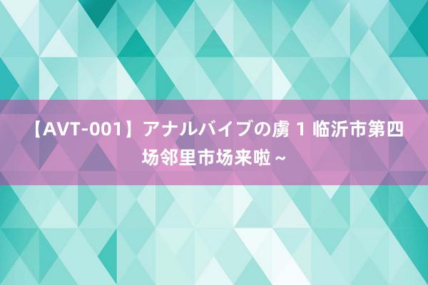 【AVT-001】アナルバイブの虜 1 临沂市第四场邻里市场来啦～