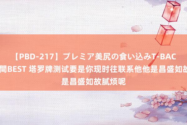 【PBD-217】プレミア美尻の食い込みT-BACK！8時間BEST 塔罗牌测试要是你现时往联系他他是昌盛如故腻烦呢