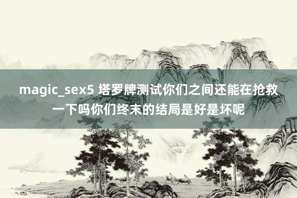 magic_sex5 塔罗牌测试你们之间还能在抢救一下吗你们终末的结局是好是坏呢