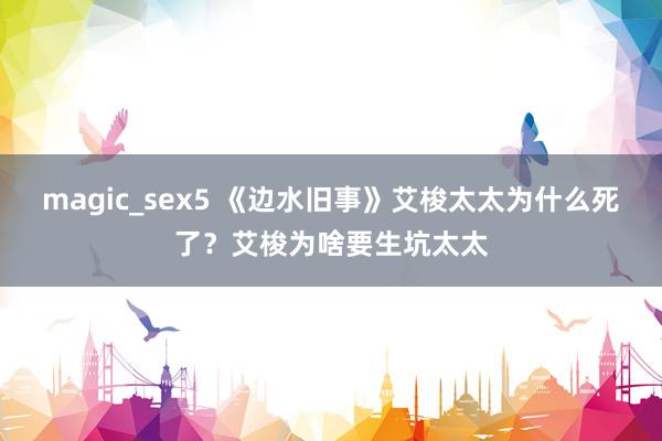 magic_sex5 《边水旧事》艾梭太太为什么死了？艾梭为啥要生坑太太