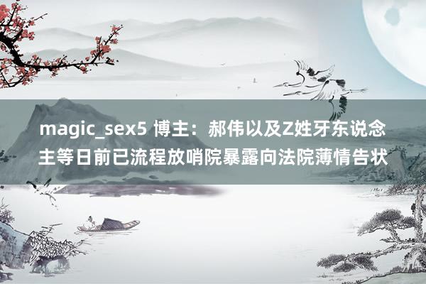 magic_sex5 博主：郝伟以及Z姓牙东说念主等日前已流程放哨院暴露向法院薄情告状