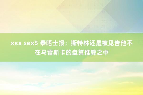 xxx sex5 泰晤士报：斯特林还是被见告他不在马雷斯卡的盘算推算之中