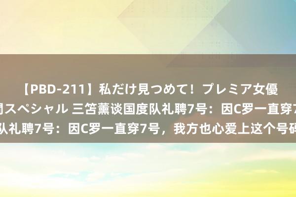 【PBD-211】私だけ見つめて！プレミア女優と主観でセックス8時間スペシャル 三笘薰谈国度队礼聘7号：因C罗一直穿7号，我方也心爱上这个号码