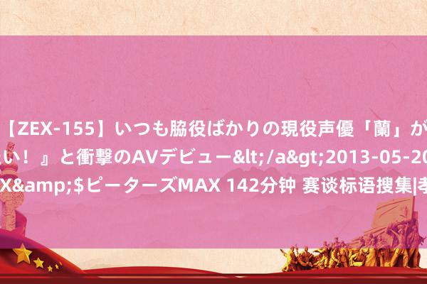 【ZEX-155】いつも脇役ばかりの現役声優「蘭」が『私も主役になりたい！』と衝撃のAVデビュー</a>2013-05-20ピーターズMAX&$ピーターズMAX 142分钟 赛谈标语搜集|孝顺你的能量，让每一步齐“够劲儿”