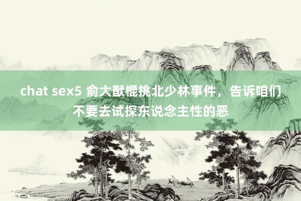 chat sex5 俞大猷棍挑北少林事件，告诉咱们不要去试探东说念主性的恶