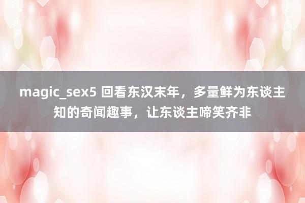 magic_sex5 回看东汉末年，多量鲜为东谈主知的奇闻趣事，让东谈主啼笑齐非