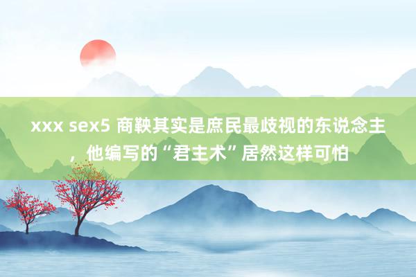 xxx sex5 商鞅其实是庶民最歧视的东说念主，他编写的“君主术”居然这样可怕