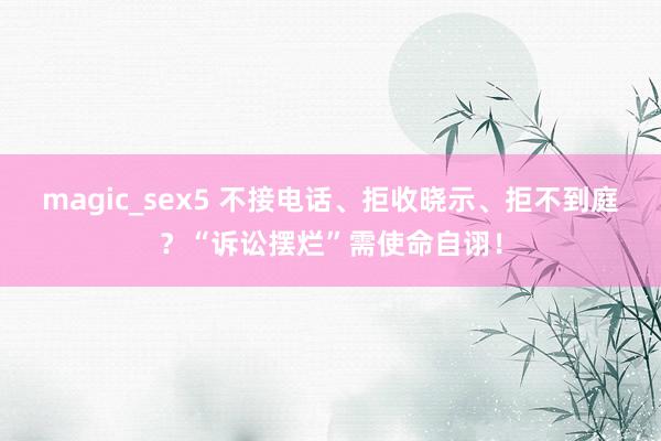 magic_sex5 不接电话、拒收晓示、拒不到庭？“诉讼摆烂”需使命自诩！