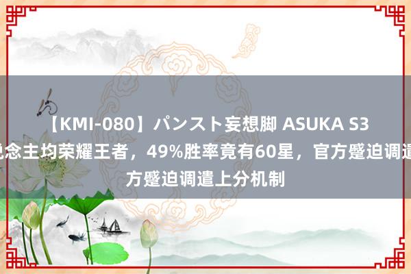 【KMI-080】パンスト妄想脚 ASUKA S36赛季东说念主均荣耀王者，49%胜率竟有60星，官方蹙迫调遣上分机制