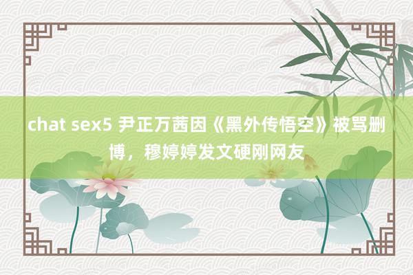 chat sex5 尹正万茜因《黑外传悟空》被骂删博，穆婷婷发文硬刚网友