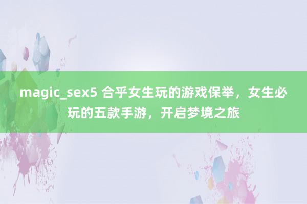 magic_sex5 合乎女生玩的游戏保举，女生必玩的五款手游，开启梦境之旅