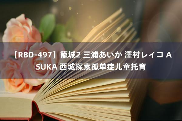 【RBD-497】籠城2 三浦あいか 澤村レイコ ASUKA 西城探索孤单症儿童托育