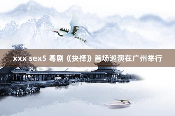 xxx sex5 粤剧《抉择》首场巡演在广州举行