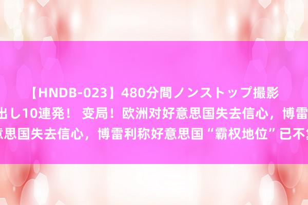 【HNDB-023】480分間ノンストップ撮影 ノーカット編集で本物中出し10連発！ 变局！欧洲对好意思国失去信心，博雷利称好意思国“霸权地位”已不复存在