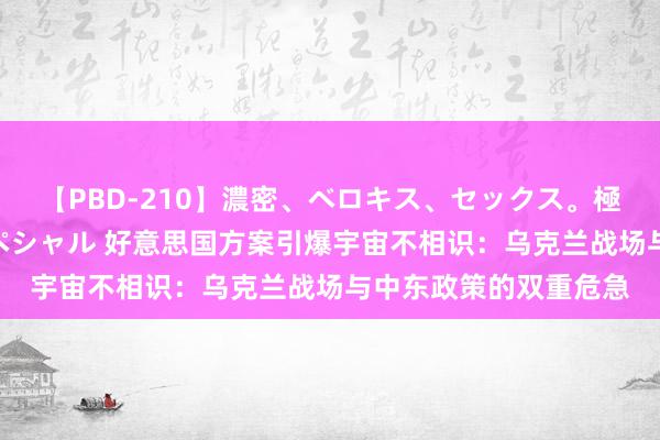 【PBD-210】濃密、ベロキス、セックス。極上接吻性交 8時間スペシャル 好意思国方案引爆宇宙不相识：乌克兰战场与中东政策的双重危急